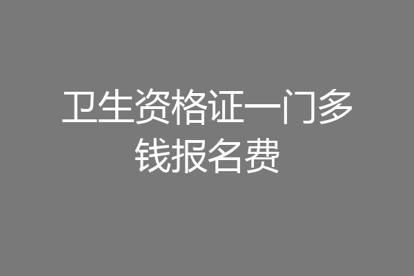 卫生资格证一门多钱报名费