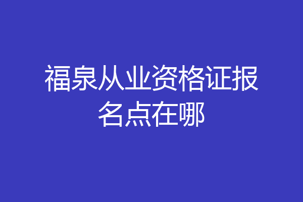 福泉从业资格证报名点在哪