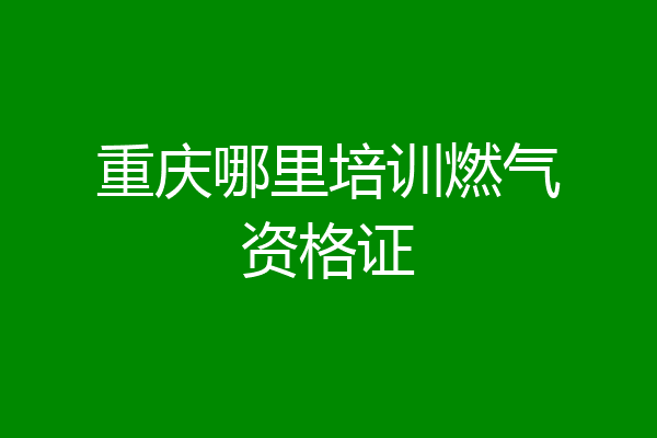 重庆哪里培训燃气资格证