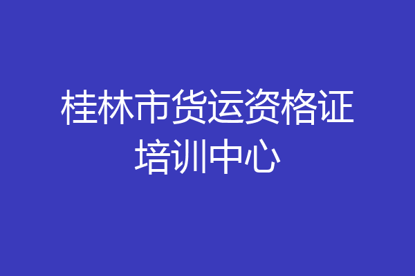 桂林市货运资格证培训中心