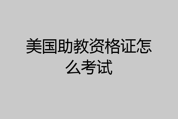 美国助教资格证怎么考试