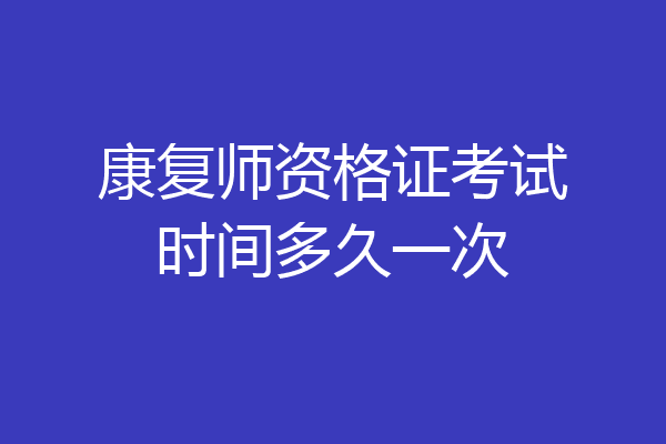 康复师资格证考试时间多久一次