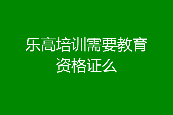 乐高培训需要教育资格证么