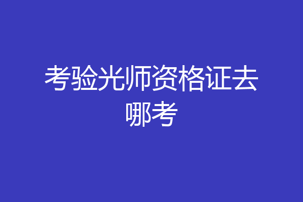 考验光师资格证去哪考