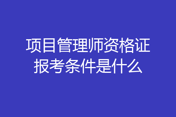 项目管理师资格证报考条件是什么