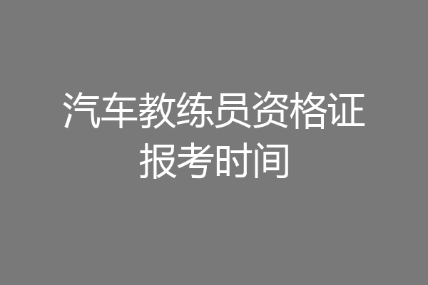 汽车教练员资格证报考时间