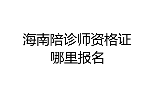 海南陪诊师资格证哪里报名