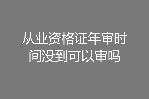 从业资格证年审时间没到可以审吗