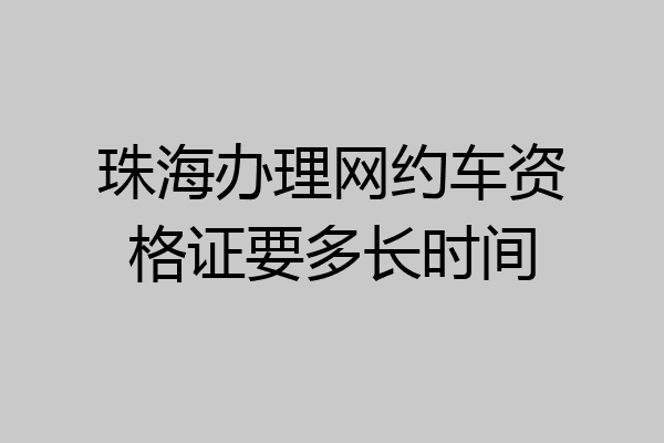 珠海办理网约车资格证要多长时间