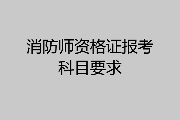 消防师资格证报考科目要求