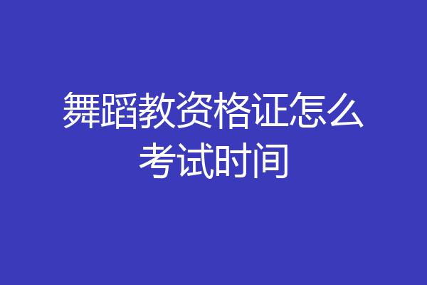 舞蹈教资格证怎么考试时间