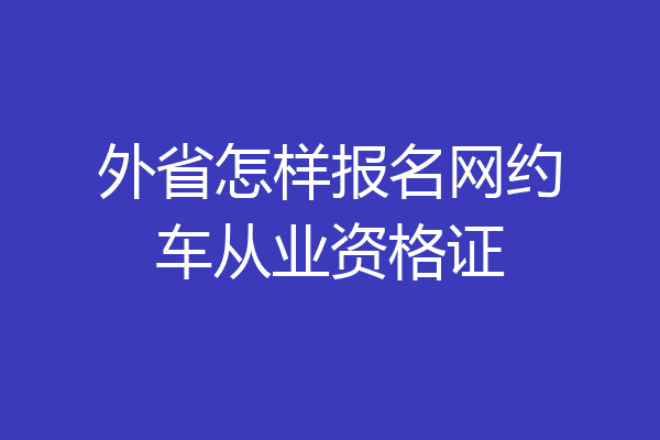 外省怎样报名网约车从业资格证