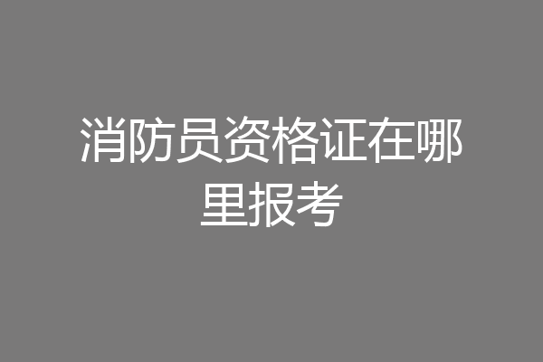 消防员资格证在哪里报考