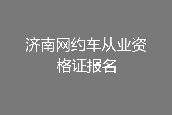 济南网约车从业资格证报名