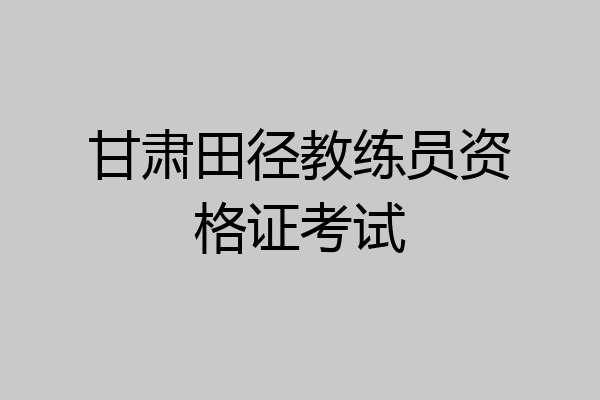 甘肃田径教练员资格证考试