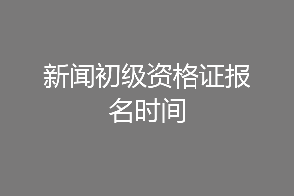 新闻初级资格证报名时间