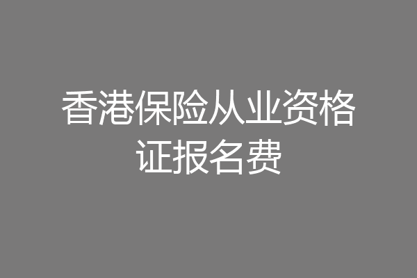 香港保险从业资格证报名费