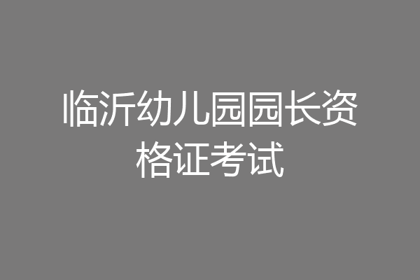 临沂幼儿园园长资格证考试
