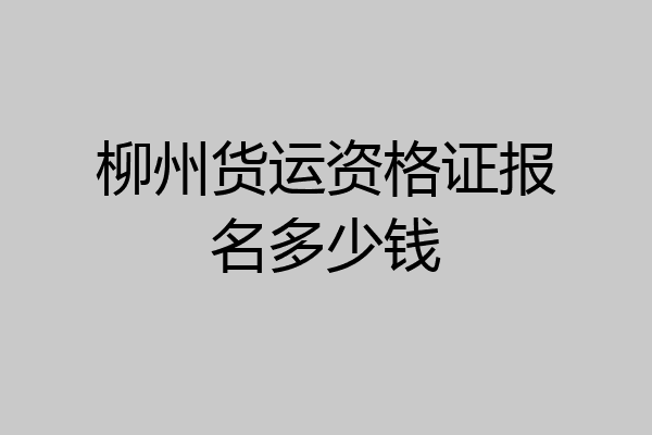 柳州货运资格证报名多少钱