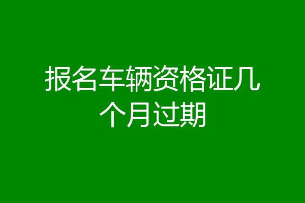 报名车辆资格证几个月过期