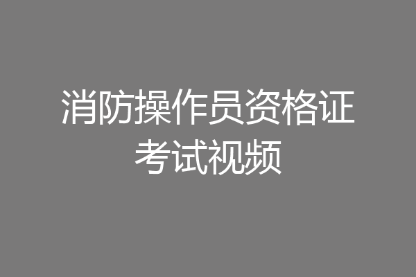 消防操作员资格证考试视频