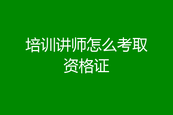 培训讲师怎么考取资格证