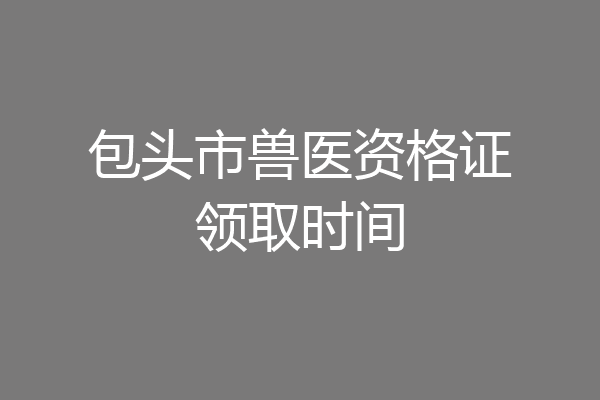 包头市兽医资格证领取时间
