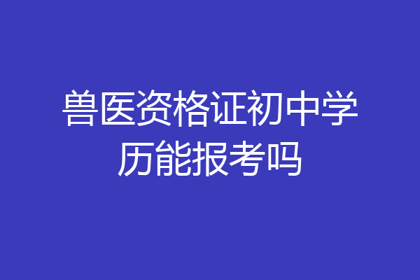 兽医资格证初中学历能报考吗