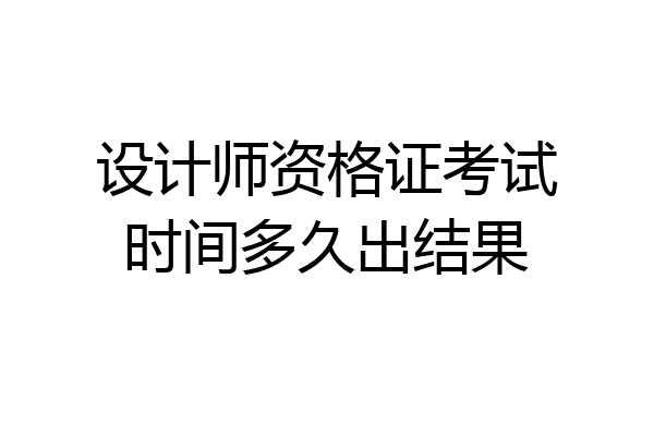 设计师资格证考试时间多久出结果