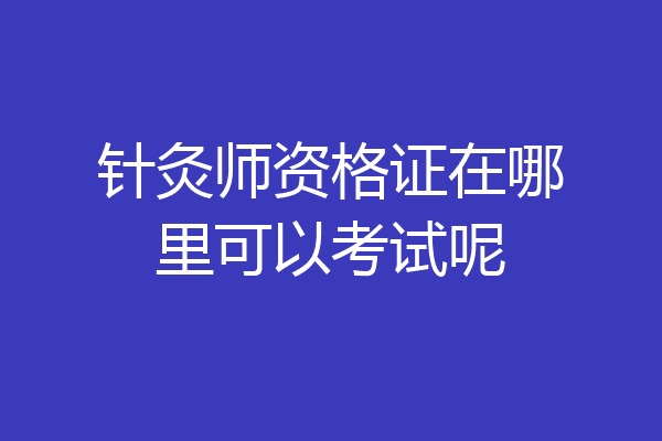 针灸师资格证在哪里可以考试呢