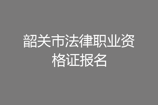 韶关市法律职业资格证报名
