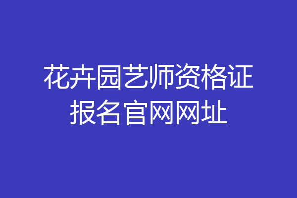 花卉园艺师资格证报名官网网址