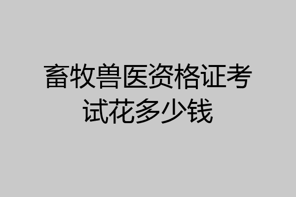 畜牧兽医资格证考试花多少钱