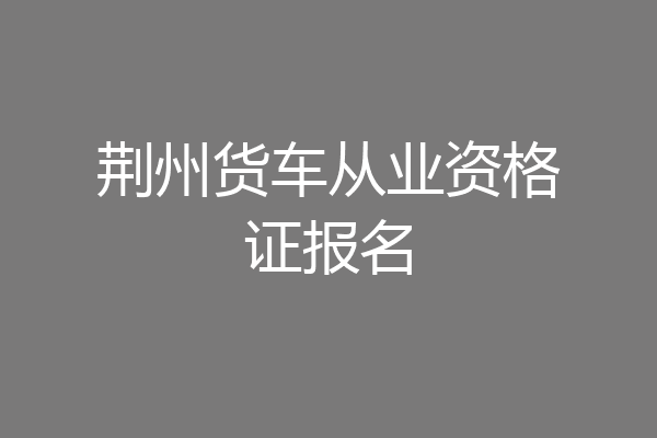 荆州货车从业资格证报名