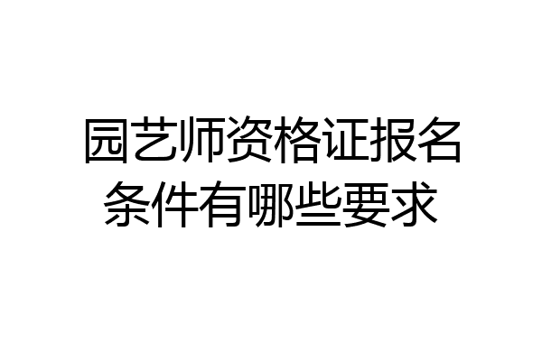 园艺师资格证报名条件有哪些要求