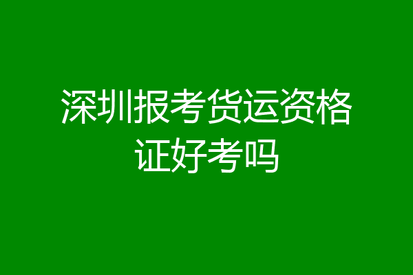 深圳报考货运资格证好考吗