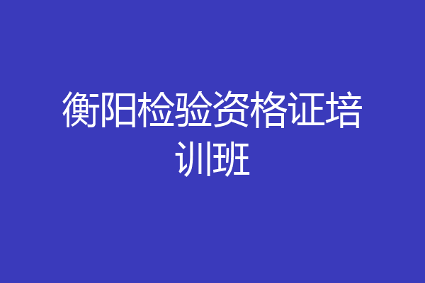 衡阳检验资格证培训班