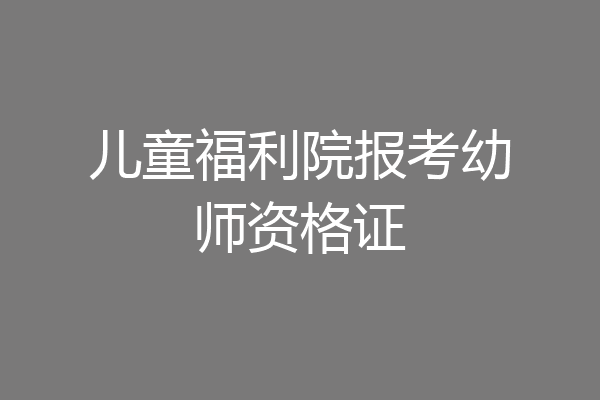 儿童福利院报考幼师资格证