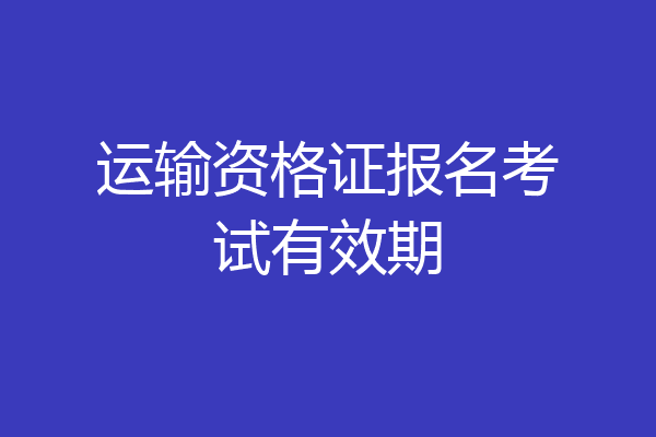 运输资格证报名考试有效期