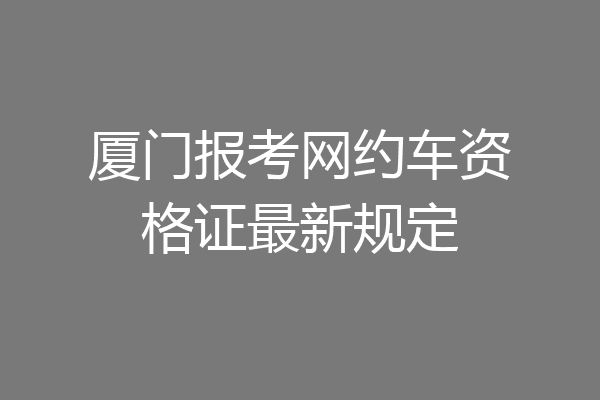 厦门报考网约车资格证最新规定