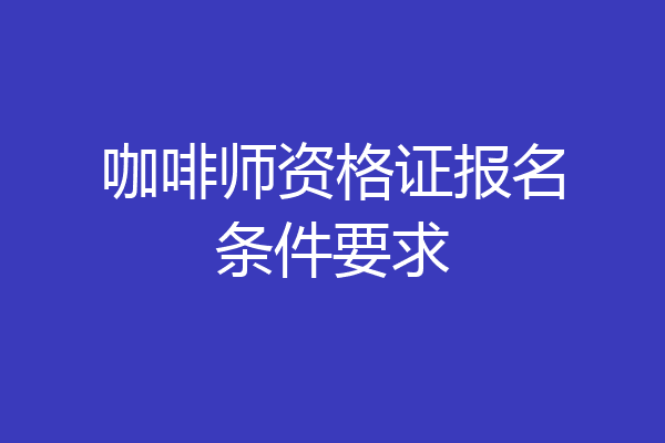 咖啡师资格证报名条件要求