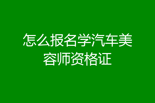 怎么报名学汽车美容师资格证