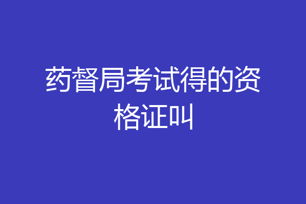 药督局考试得的资格证叫