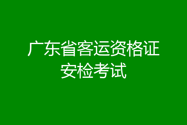 广东省客运资格证安检考试