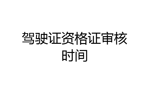 驾驶证资格证审核时间