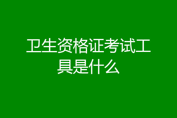 卫生资格证考试工具是什么