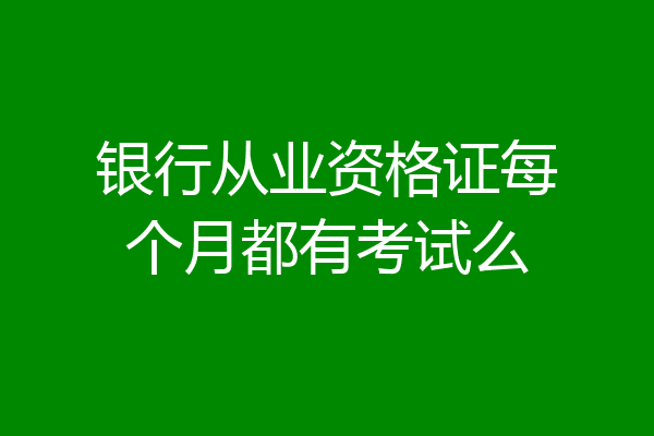 银行从业资格证每个月都有考试么