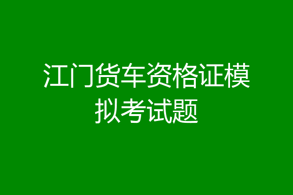 江门货车资格证模拟考试题