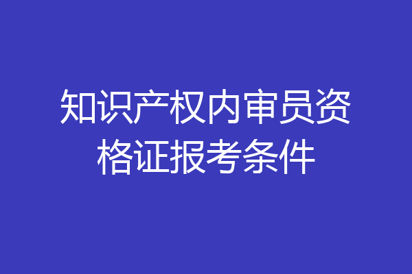 知识产权内审员资格证报考条件