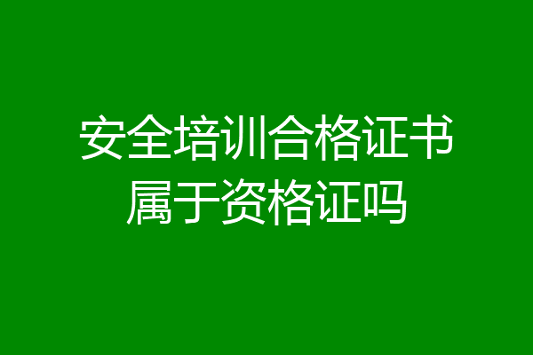 安全培训合格证书属于资格证吗